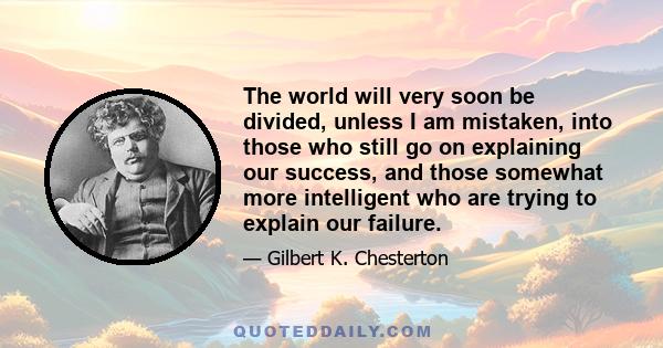 The world will very soon be divided, unless I am mistaken, into those who still go on explaining our success, and those somewhat more intelligent who are trying to explain our failure.