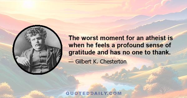 The worst moment for an atheist is when he feels a profound sense of gratitude and has no one to thank.