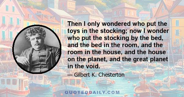 Then I only wondered who put the toys in the stocking; now I wonder who put the stocking by the bed, and the bed in the room, and the room in the house, and the house on the planet, and the great planet in the void.