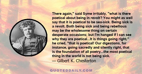 There again, said Syme irritably, what is there poetical about being in revolt? You might as well say that it is poetical to be sea-sick. Being sick is a revolt. Both being sick and being rebellious may be the wholesome 