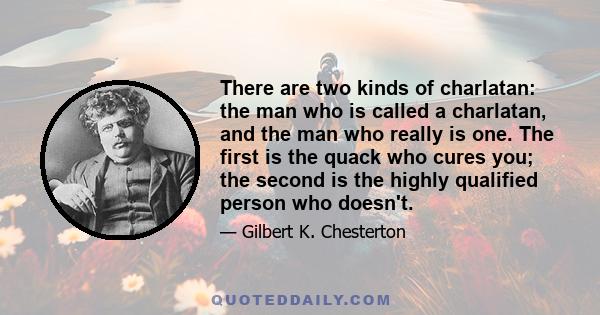 There are two kinds of charlatan: the man who is called a charlatan, and the man who really is one. The first is the quack who cures you; the second is the highly qualified person who doesn't.