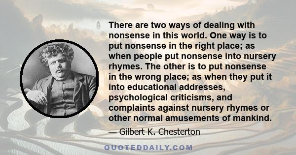 There are two ways of dealing with nonsense in this world. One way is to put nonsense in the right place; as when people put nonsense into nursery rhymes. The other is to put nonsense in the wrong place; as when they