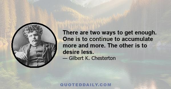 There are two ways to get enough. One is to continue to accumulate more and more. The other is to desire less.