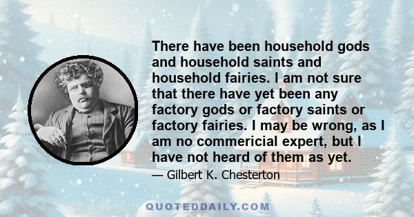 There have been household gods and household saints and household fairies. I am not sure that there have yet been any factory gods or factory saints or factory fairies. I may be wrong, as I am no commericial expert, but 