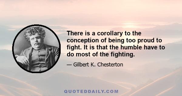 There is a corollary to the conception of being too proud to fight. It is that the humble have to do most of the fighting.