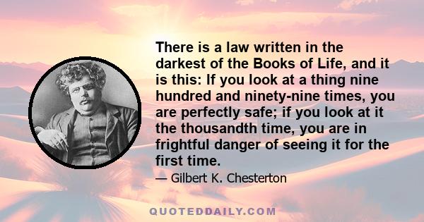 There is a law written in the darkest of the Books of Life, and it is this: If you look at a thing nine hundred and ninety-nine times, you are perfectly safe; if you look at it the thousandth time, you are in frightful