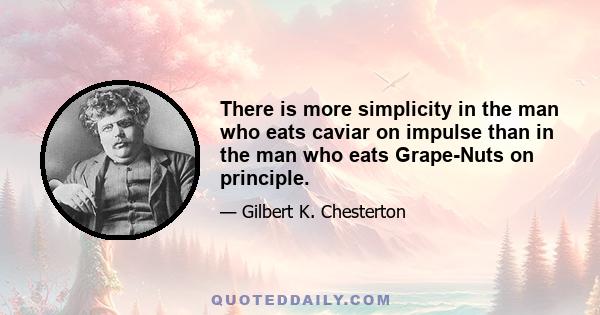 There is more simplicity in the man who eats caviar on impulse than in the man who eats Grape-Nuts on principle.