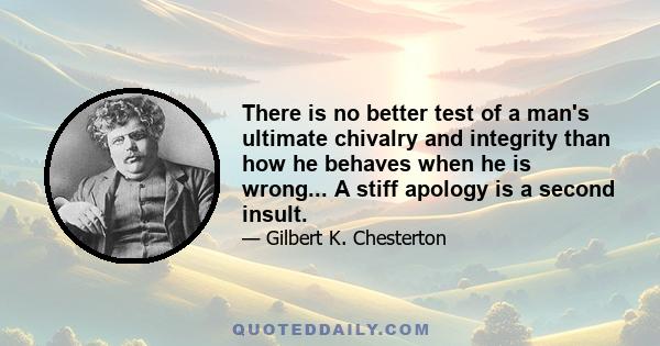 There is no better test of a man's ultimate chivalry and integrity than how he behaves when he is wrong... A stiff apology is a second insult.