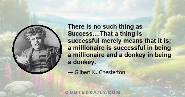 There is no such thing as Success....That a thing is successful merely means that it is; a millionaire is successful in being a millionaire and a donkey in being a donkey.