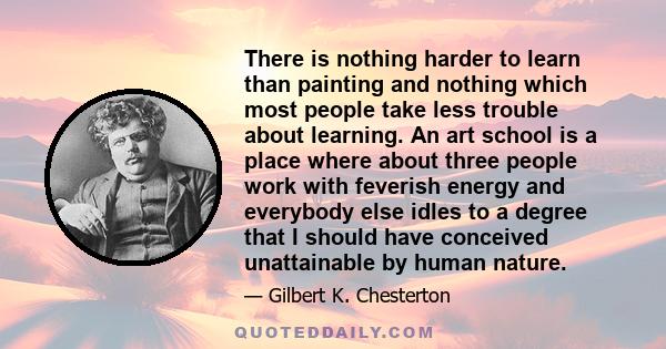 There is nothing harder to learn than painting and nothing which most people take less trouble about learning. An art school is a place where about three people work with feverish energy and everybody else idles to a