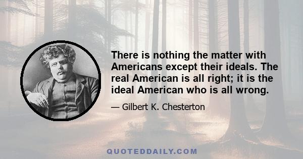 There is nothing the matter with Americans except their ideals. The real American is all right; it is the ideal American who is all wrong.