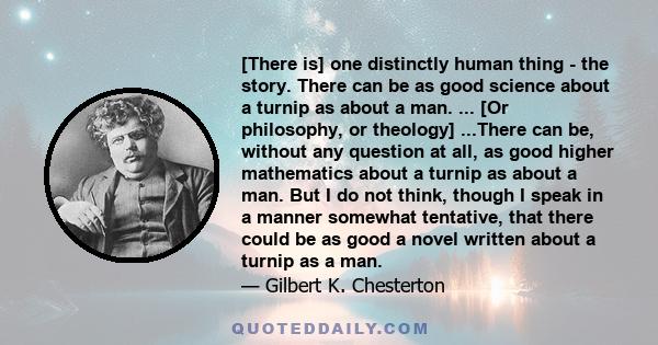 [There is] one distinctly human thing - the story. There can be as good science about a turnip as about a man. ... [Or philosophy, or theology] ...There can be, without any question at all, as good higher mathematics