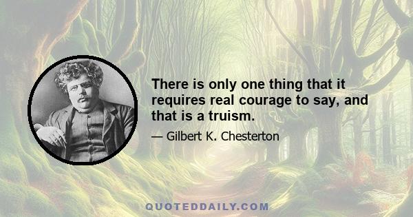 There is only one thing that it requires real courage to say, and that is a truism.