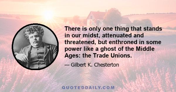 There is only one thing that stands in our midst, attenuated and threatened, but enthroned in some power like a ghost of the Middle Ages: the Trade Unions.