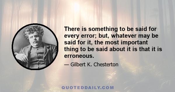 There is something to be said for every error; but, whatever may be said for it, the most important thing to be said about it is that it is erroneous.