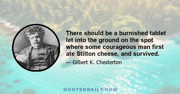 There should be a burnished tablet let into the ground on the spot where some courageous man first ate Stilton cheese, and survived.