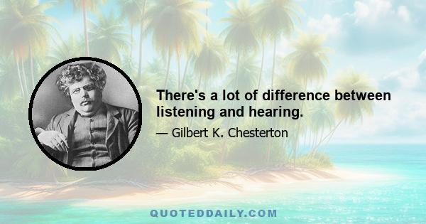 There's a lot of difference between listening and hearing.