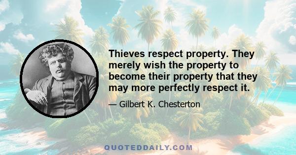 Thieves respect property. They merely wish the property to become their property that they may more perfectly respect it.