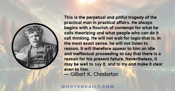 This is the perpetual and pitiful tragedy of the practical man in practical affairs. He always begins with a flourish of contempt for what he calls theorizing and what people who can do it call thinking. He will not