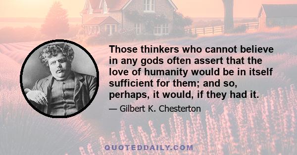 Those thinkers who cannot believe in any gods often assert that the love of humanity would be in itself sufficient for them; and so, perhaps, it would, if they had it.