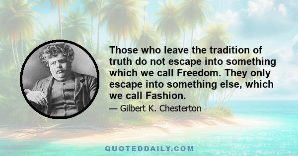 Those who leave the tradition of truth do not escape into something which we call Freedom. They only escape into something else, which we call Fashion.