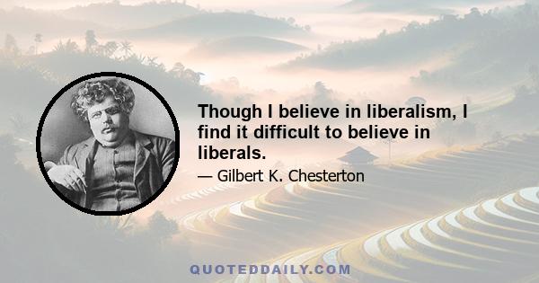 Though I believe in liberalism, I find it difficult to believe in liberals.