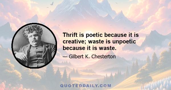 Thrift is poetic because it is creative; waste is unpoetic because it is waste.