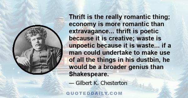 Thrift is the really romantic thing; economy is more romantic than extravagance... thrift is poetic because it is creative; waste is unpoetic because it is waste... if a man could undertake to make use of all the things 