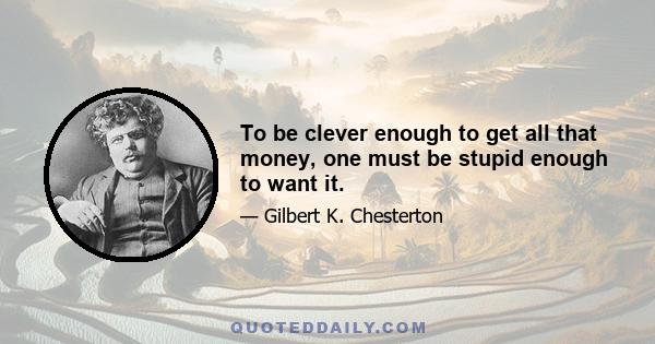 To be clever enough to get all that money, one must be stupid enough to want it.