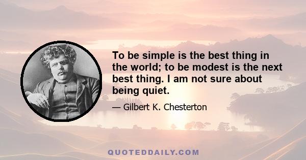 To be simple is the best thing in the world; to be modest is the next best thing. I am not sure about being quiet.