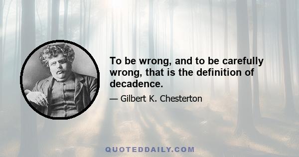 To be wrong, and to be carefully wrong, that is the definition of decadence.