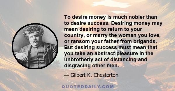 To desire money is much nobler than to desire success. Desiring money may mean desiring to return to your country, or marry the woman you love, or ransom your father from brigands. But desiring success must mean that