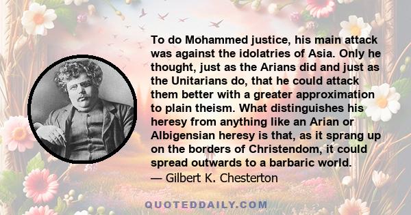 To do Mohammed justice, his main attack was against the idolatries of Asia. Only he thought, just as the Arians did and just as the Unitarians do, that he could attack them better with a greater approximation to plain