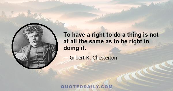 To have a right to do a thing is not at all the same as to be right in doing it.