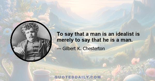 To say that a man is an idealist is merely to say that he is a man.