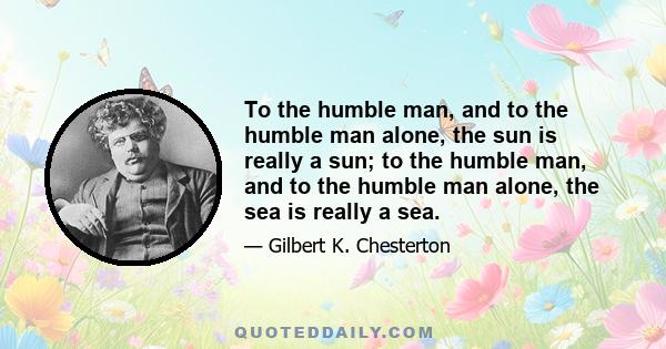 To the humble man, and to the humble man alone, the sun is really a sun; to the humble man, and to the humble man alone, the sea is really a sea.