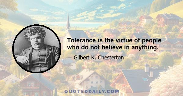 Tolerance is the virtue of people who do not believe in anything.