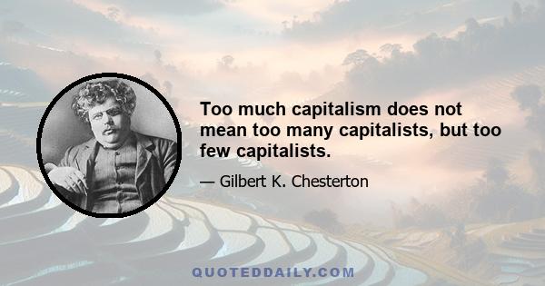 Too much capitalism does not mean too many capitalists, but too few capitalists.