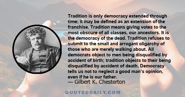 Tradition is only democracy extended through time; it may be defined as an extension of the franchise. Tradition means giving votes to the most obscure of all classes, our ancestors. It is the democracy of the dead.