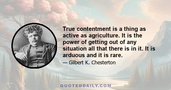 True contentment is a thing as active as agriculture. It is the power of getting out of any situation all that there is in it. It is arduous and it is rare.