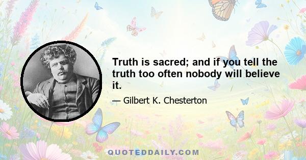 Truth is sacred; and if you tell the truth too often nobody will believe it.