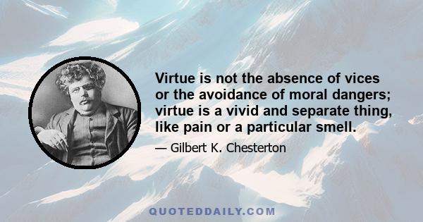 Virtue is not the absence of vices or the avoidance of moral dangers; virtue is a vivid and separate thing, like pain or a particular smell.