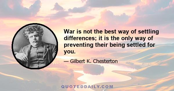 War is not the best way of settling differences; it is the only way of preventing their being settled for you.