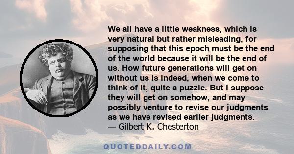 We all have a little weakness, which is very natural but rather misleading, for supposing that this epoch must be the end of the world because it will be the end of us. How future generations will get on without us is