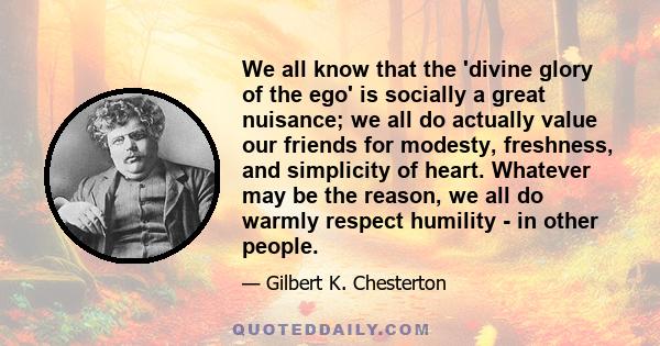 We all know that the 'divine glory of the ego' is socially a great nuisance; we all do actually value our friends for modesty, freshness, and simplicity of heart. Whatever may be the reason, we all do warmly respect