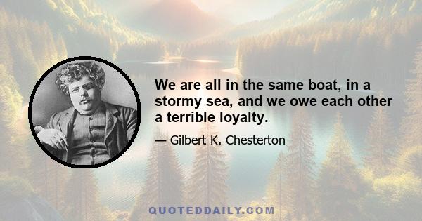 We are all in the same boat, in a stormy sea, and we owe each other a terrible loyalty.