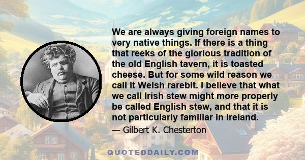 We are always giving foreign names to very native things. If there is a thing that reeks of the glorious tradition of the old English tavern, it is toasted cheese. But for some wild reason we call it Welsh rarebit. I