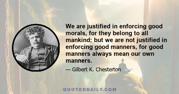 We are justified in enforcing good morals, for they belong to all mankind; but we are not justified in enforcing good manners, for good manners always mean our own manners.