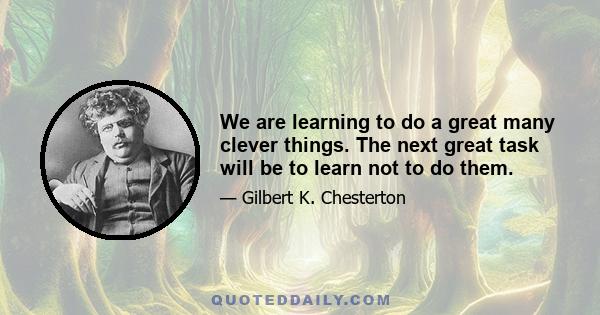 We are learning to do a great many clever things. The next great task will be to learn not to do them.