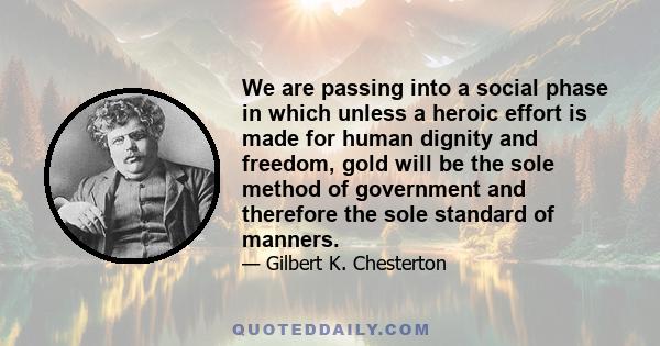 We are passing into a social phase in which unless a heroic effort is made for human dignity and freedom, gold will be the sole method of government and therefore the sole standard of manners.